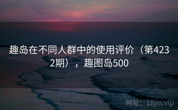 趣岛在不同人群中的使用评价（第4232期），趣图岛500