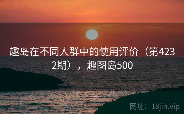 趣岛在不同人群中的使用评价（第4232期），趣图岛500