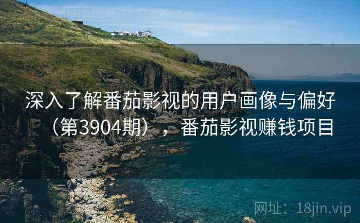 深入了解番茄影视的用户画像与偏好（第3904期），番茄影视赚钱项目