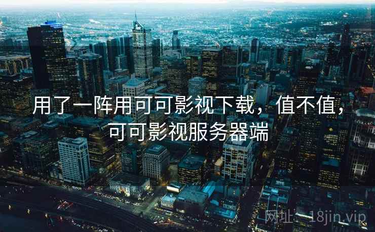 用了一阵用可可影视下载，值不值，可可影视服务器端