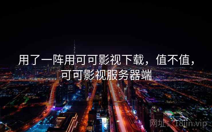 用了一阵用可可影视下载，值不值，可可影视服务器端