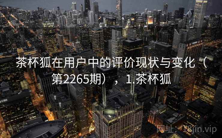 茶杯狐在用户中的评价现状与变化（第2265期），1.茶杯狐