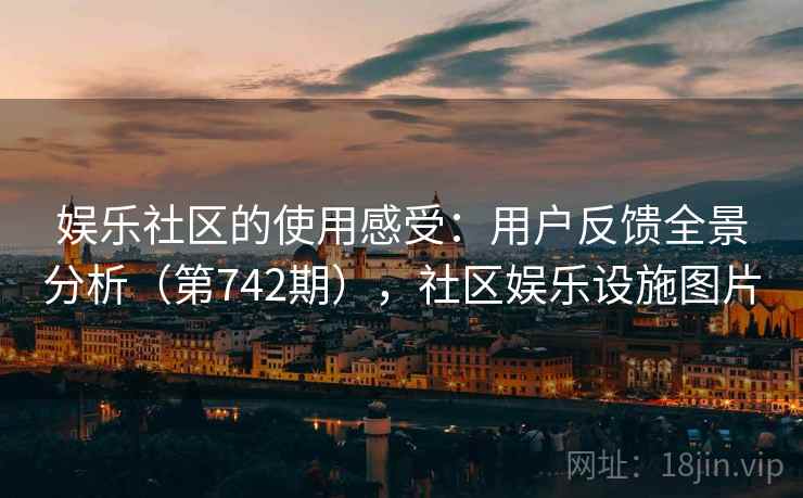 娱乐社区的使用感受：用户反馈全景分析（第742期），社区娱乐设施图片