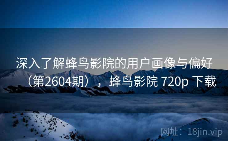 深入了解蜂鸟影院的用户画像与偏好（第2604期），蜂鸟影院 720p 下载