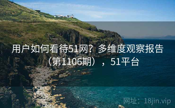用户如何看待51网？多维度观察报告（第1106期），51平台