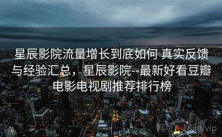 星辰影院流量增长到底如何 真实反馈与经验汇总，星辰影院--最新好看豆瓣电影电视剧推荐排行榜
