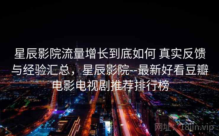 星辰影院流量增长到底如何 真实反馈与经验汇总，星辰影院--最新好看豆瓣电影电视剧推荐排行榜