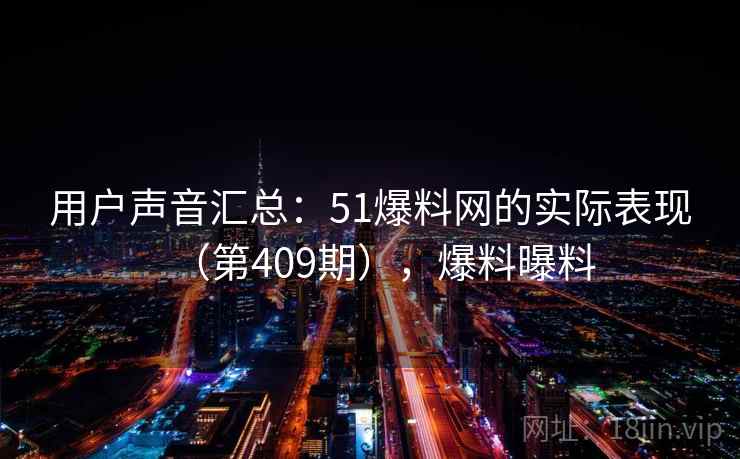 用户声音汇总：51爆料网的实际表现（第409期），爆料曝料