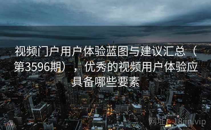 视频门户用户体验蓝图与建议汇总（第3596期），优秀的视频用户体验应具备哪些要素