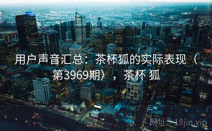 用户声音汇总：茶杯狐的实际表现（第3969期），茶杯 狐