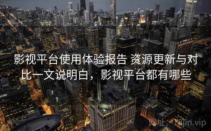 影视平台使用体验报告 资源更新与对比一文说明白，影视平台都有哪些