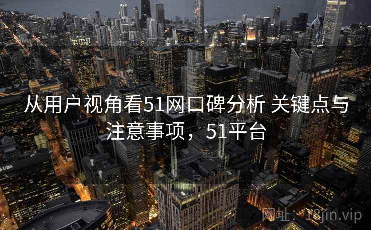 从用户视角看51网口碑分析 关键点与注意事项，51平台