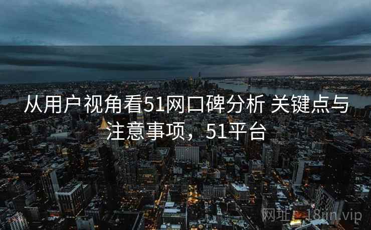 从用户视角看51网口碑分析 关键点与注意事项，51平台