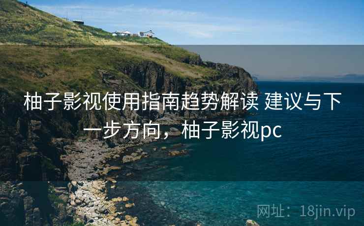 柚子影视使用指南趋势解读 建议与下一步方向，柚子影视pc