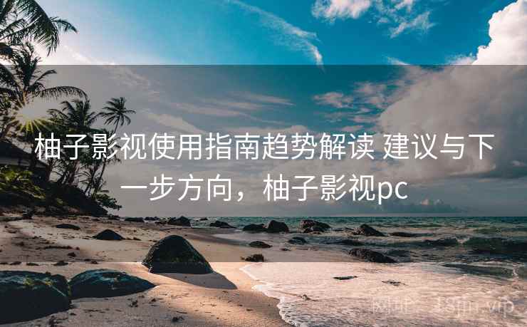 柚子影视使用指南趋势解读 建议与下一步方向，柚子影视pc