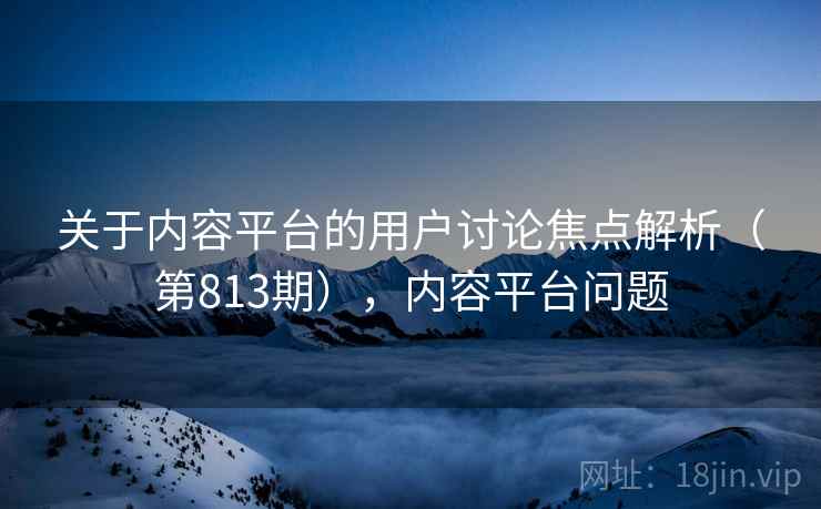 关于内容平台的用户讨论焦点解析（第813期），内容平台问题