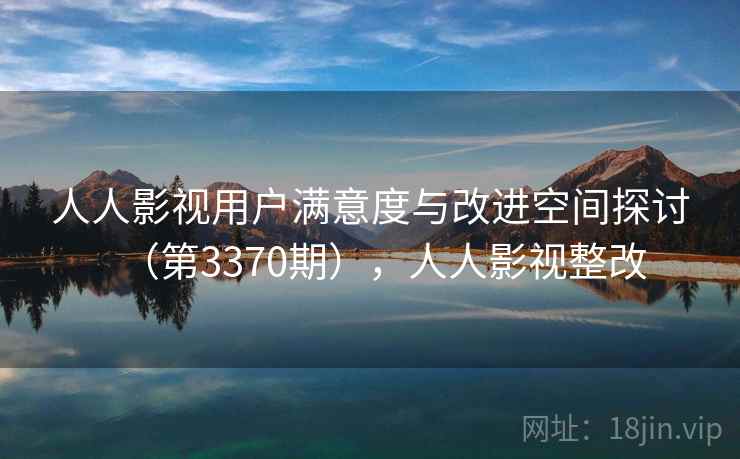 人人影视用户满意度与改进空间探讨（第3370期），人人影视整改
