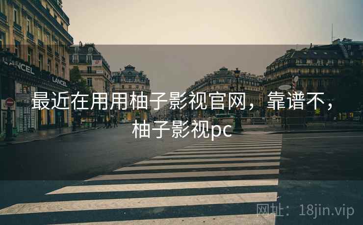 最近在用用柚子影视官网，靠谱不，柚子影视pc