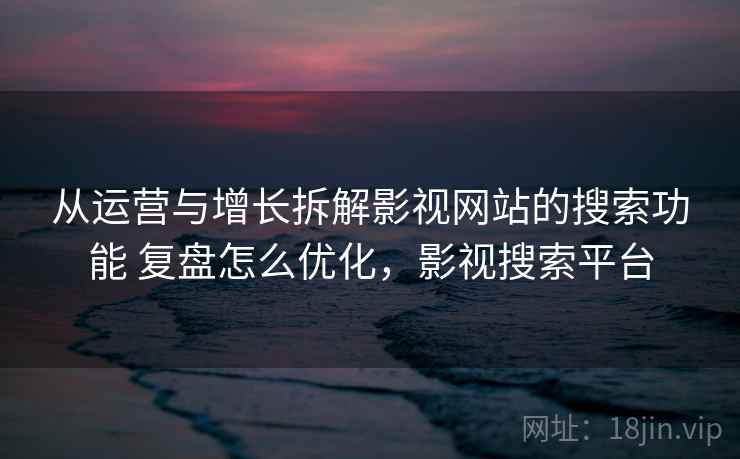 从运营与增长拆解影视网站的搜索功能 复盘怎么优化，影视搜索平台