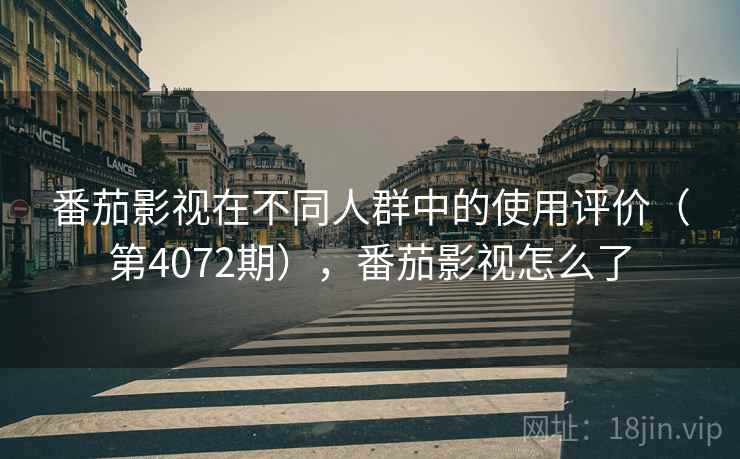 番茄影视在不同人群中的使用评价（第4072期），番茄影视怎么了