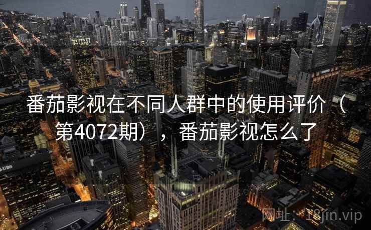 番茄影视在不同人群中的使用评价（第4072期），番茄影视怎么了