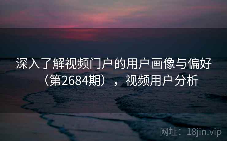 深入了解视频门户的用户画像与偏好（第2684期），视频用户分析