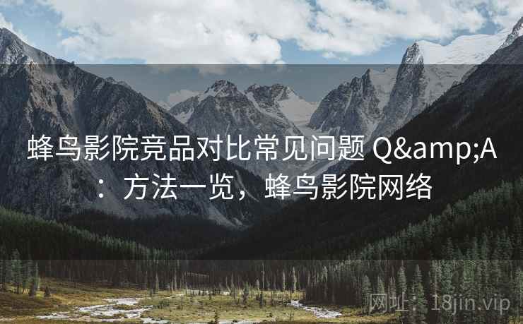 蜂鸟影院竞品对比常见问题 Q&A：方法一览，蜂鸟影院网络