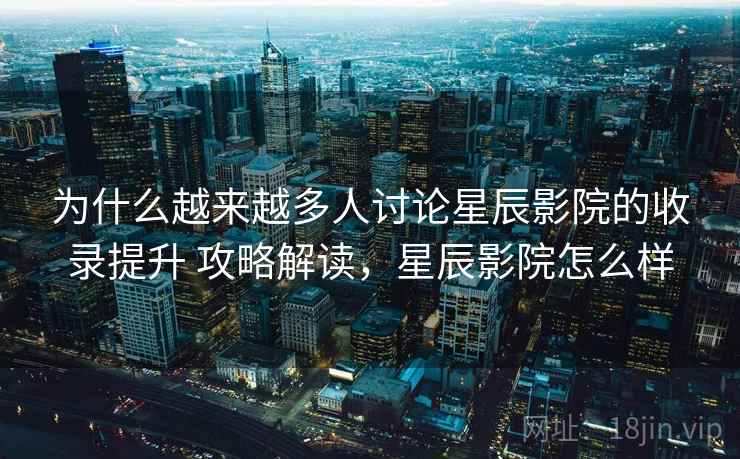 为什么越来越多人讨论星辰影院的收录提升 攻略解读，星辰影院怎么样