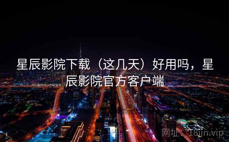 星辰影院下载（这几天）好用吗，星辰影院官方客户端