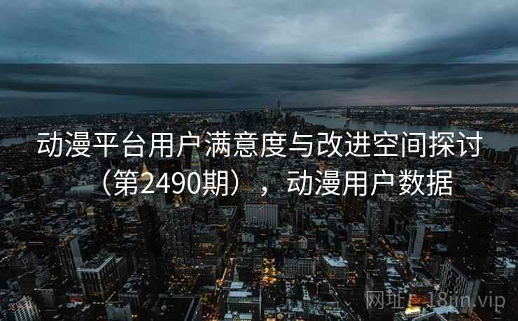 动漫平台用户满意度与改进空间探讨（第2490期），动漫用户数据