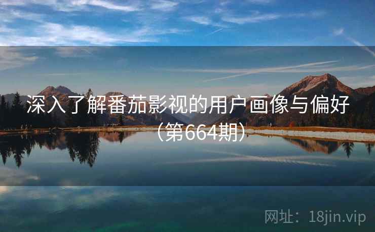 深入了解番茄影视的用户画像与偏好（第664期）