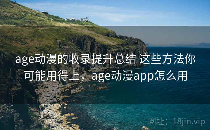 age动漫的收录提升总结 这些方法你可能用得上，age动漫app怎么用
