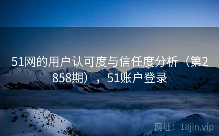 51网的用户认可度与信任度分析（第2858期），51账户登录