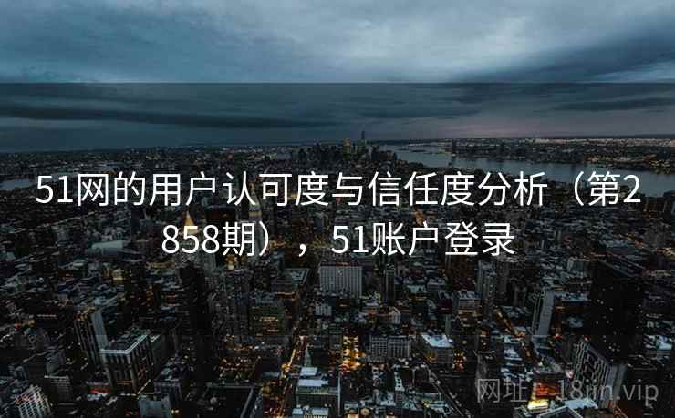 51网的用户认可度与信任度分析（第2858期），51账户登录