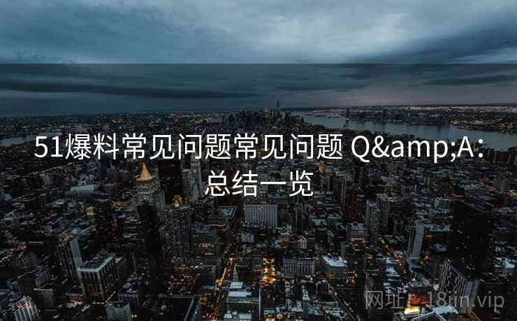 51爆料常见问题常见问题 Q&A：总结一览