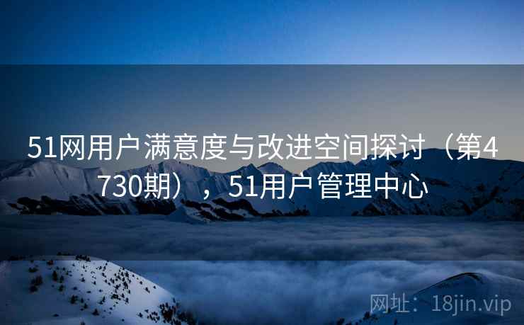 51网用户满意度与改进空间探讨（第4730期），51用户管理中心