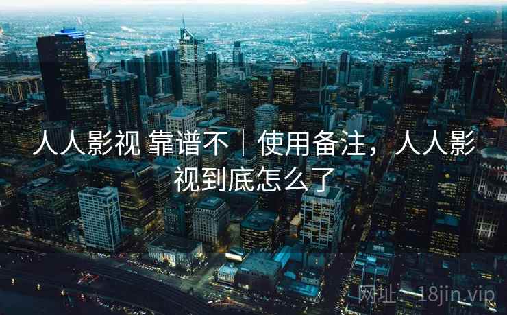 人人影视 靠谱不｜使用备注，人人影视到底怎么了