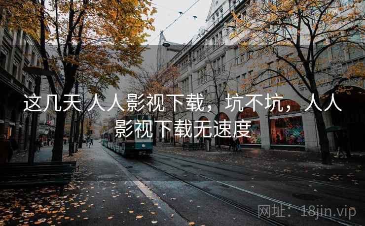 这几天 人人影视下载，坑不坑，人人影视下载无速度