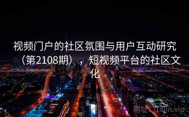 视频门户的社区氛围与用户互动研究（第2108期），短视频平台的社区文化