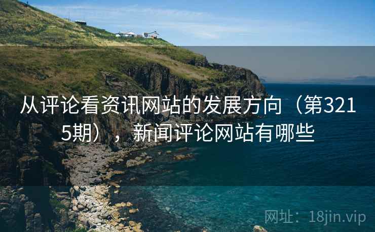 从评论看资讯网站的发展方向(第3215期),新闻评论网站有哪些 从评论看资讯网站的发展方向(第3215期),新闻评论网站有哪些