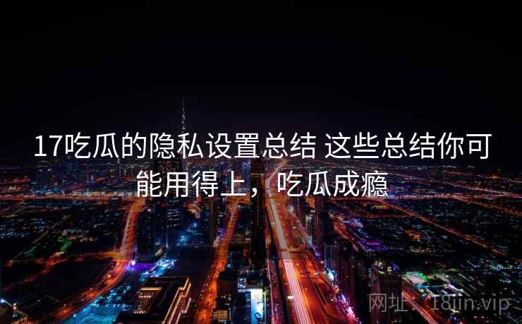 17吃瓜的隐私设置总结 这些总结你可能用得上,吃瓜成瘾 17吃瓜的隐私设置总结 这些总结你可能用得上,吃瓜成瘾