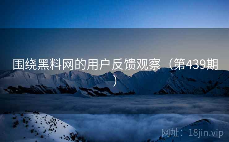 围绕黑料网的用户反馈观察(第439期) 围绕黑料网的用户反馈观察(第439期)
