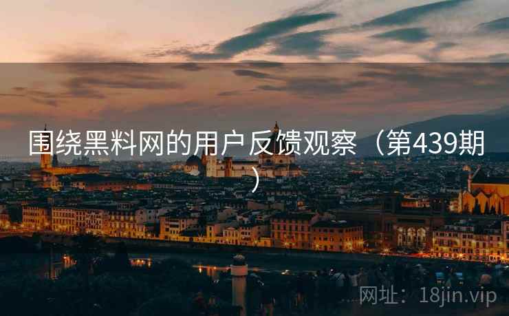 围绕黑料网的用户反馈观察(第439期) 围绕黑料网的用户反馈观察(第439期)