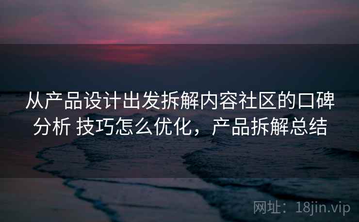 从产品设计出发拆解内容社区的口碑分析 技巧怎么优化,产品拆解总结 从产品设计出发拆解内容社区的口碑分析 技巧怎么优化,产品拆解总结