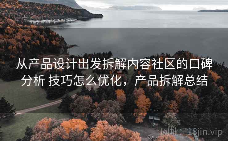 从产品设计出发拆解内容社区的口碑分析 技巧怎么优化,产品拆解总结 从产品设计出发拆解内容社区的口碑分析 技巧怎么优化,产品拆解总结