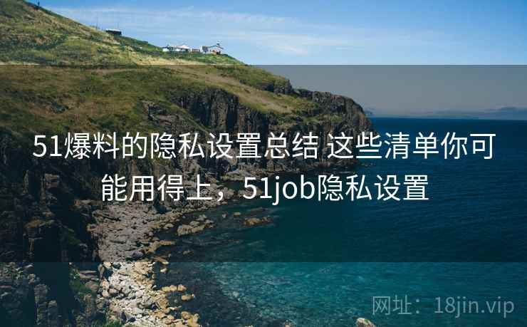 51爆料的隐私设置总结 这些清单你可能用得上,51job隐私设置 51爆料的隐私设置总结 这些清单你可能用得上,51job隐私设置