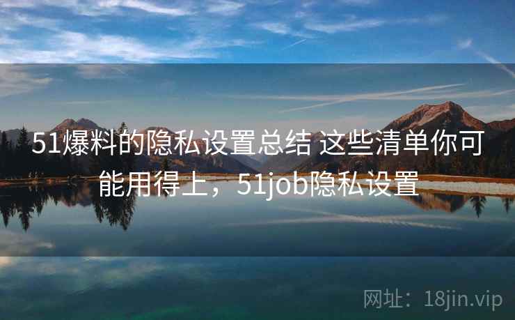51爆料的隐私设置总结 这些清单你可能用得上,51job隐私设置 51爆料的隐私设置总结 这些清单你可能用得上,51job隐私设置