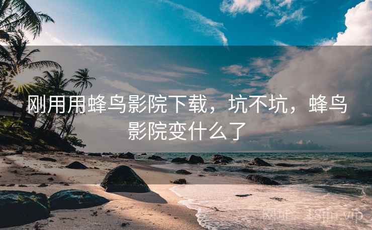 刚用用蜂鸟影院下载,坑不坑,蜂鸟影院变什么了 刚用用蜂鸟影院下载,坑不坑,蜂鸟影院变什么了