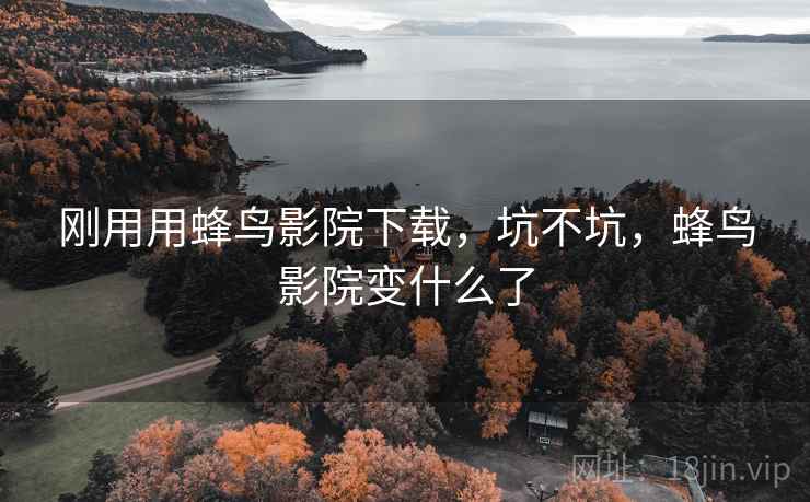 刚用用蜂鸟影院下载,坑不坑,蜂鸟影院变什么了 刚用用蜂鸟影院下载,坑不坑,蜂鸟影院变什么了