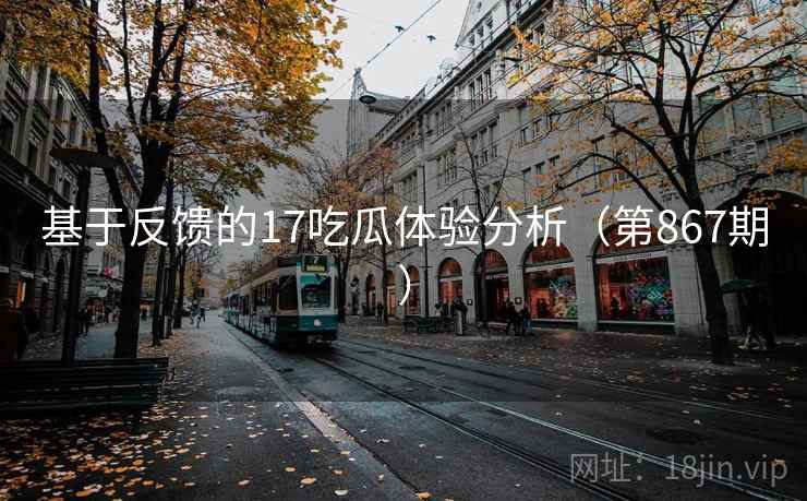 基于反馈的17吃瓜体验分析(第867期) 基于反馈的17吃瓜体验分析(第867期)